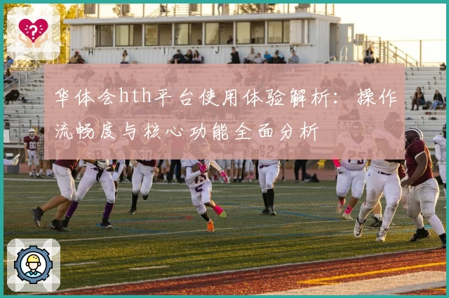 华体会hth平台使用体验解析：操作流畅度与核心功能全面分析