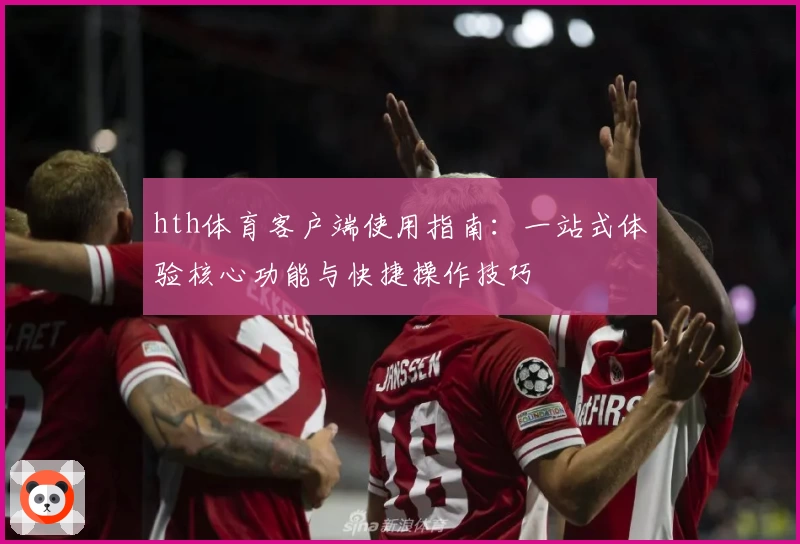 hth体育客户端使用指南：一站式体验核心功能与快捷操作技巧