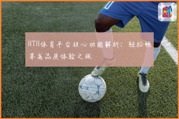 HTH体育平台核心功能解析：轻松畅享高品质体验之旅