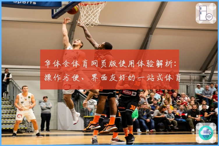 华体会体育网页版使用体验解析：操作方便、界面友好的一站式体育平台