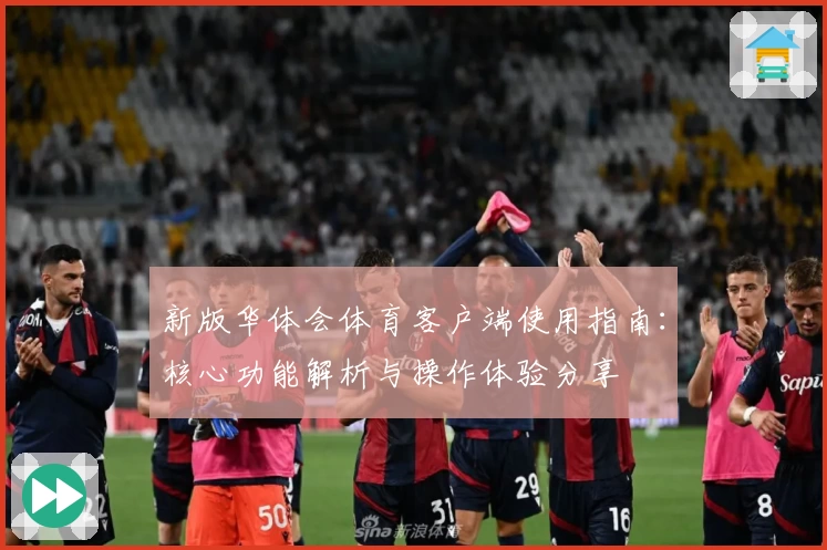 新版华体会体育客户端使用指南：核心功能解析与操作体验分享