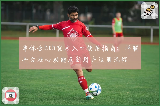 华体会hth官方入口使用指南：详解平台核心功能及新用户注册流程
