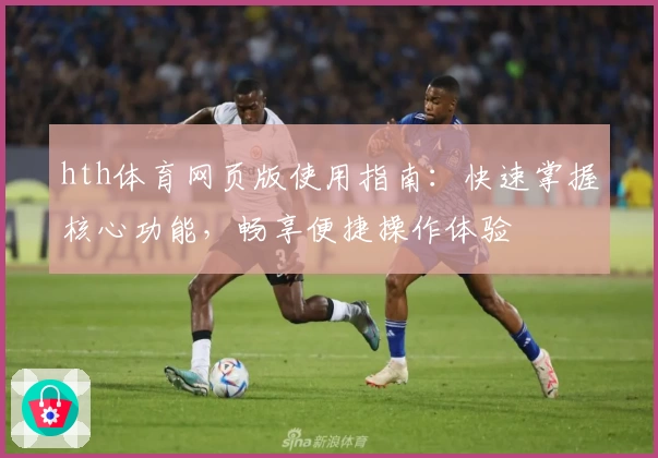 hth体育网页版使用指南：快速掌握核心功能，畅享便捷操作体验