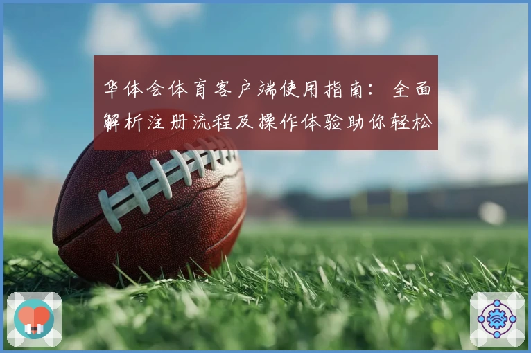 华体会体育客户端使用指南：全面解析注册流程及操作体验助你轻松上手