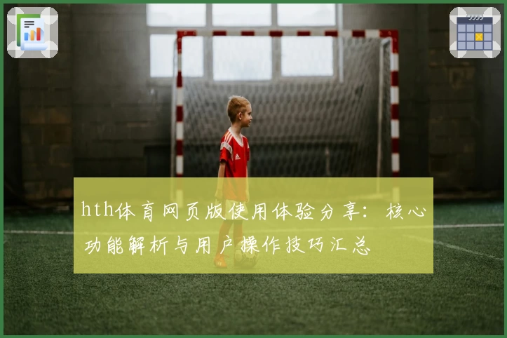 hth体育网页版使用体验分享：核心功能解析与用户操作技巧汇总