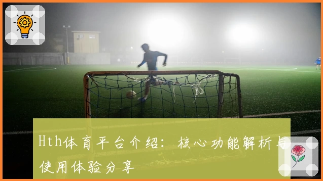 Hth体育平台介绍：核心功能解析与使用体验分享