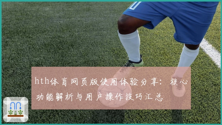 hth体育网页版使用体验分享：核心功能解析与用户操作技巧汇总