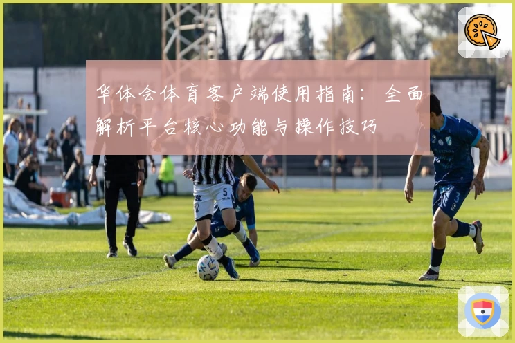 华体会体育客户端使用指南：全面解析平台核心功能与操作技巧