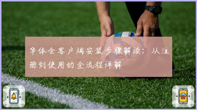 华体会客户端安装步骤解读：从注册到使用的全流程详解