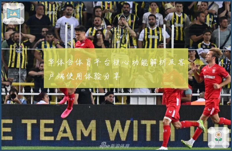 华体会体育平台核心功能解析及客户端使用体验分享