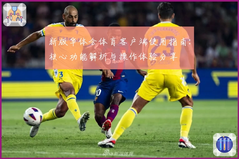 新版华体会体育客户端使用指南：核心功能解析与操作体验分享