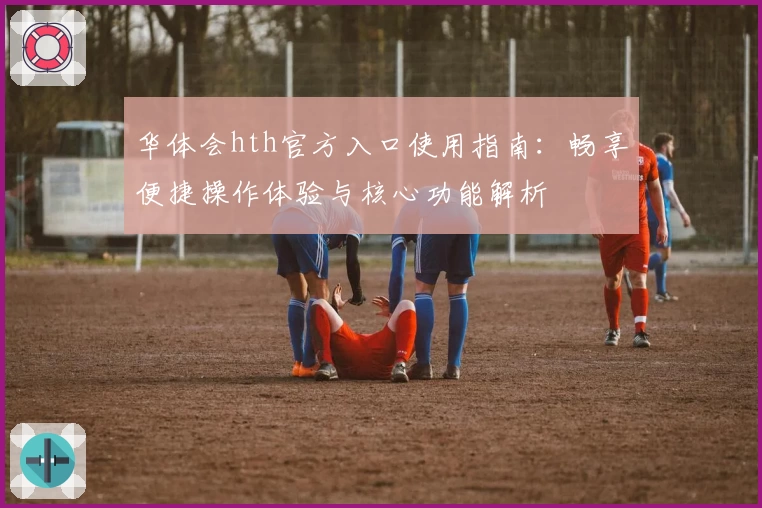 华体会hth官方入口使用指南：畅享便捷操作体验与核心功能解析