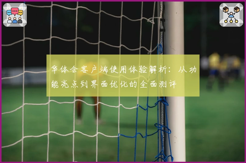 华体会客户端使用体验解析：从功能亮点到界面优化的全面测评