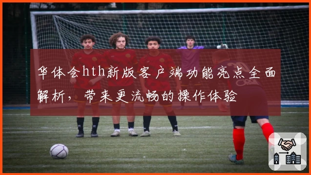 华体会hth新版客户端功能亮点全面解析，带来更流畅的操作体验