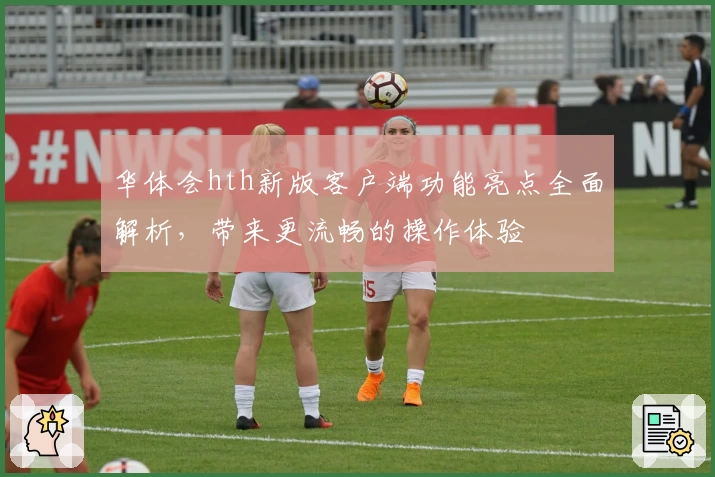华体会hth新版客户端功能亮点全面解析，带来更流畅的操作体验