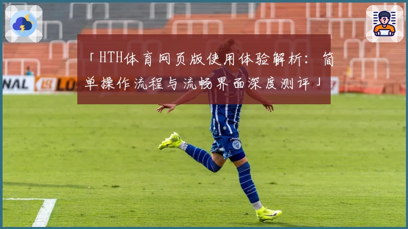 「HTH体育网页版使用体验解析：简单操作流程与流畅界面深度测评」