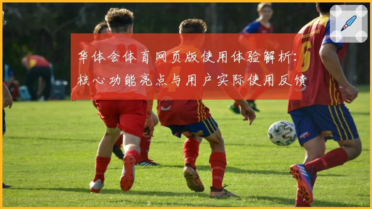 华体会体育网页版使用体验解析：核心功能亮点与用户实际使用反馈汇总