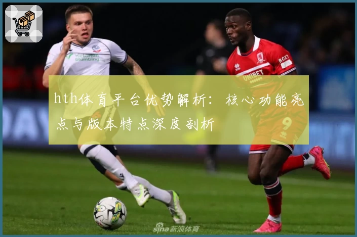 hth体育平台优势解析：核心功能亮点与版本特点深度剖析