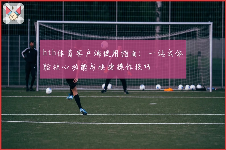 hth体育客户端使用指南：一站式体验核心功能与快捷操作技巧