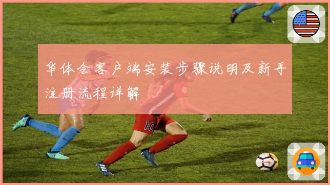 华体会客户端安装步骤说明及新手注册流程详解