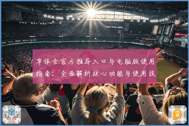 华体会官方推荐入口与电脑版使用指南：全面解析核心功能与使用技巧