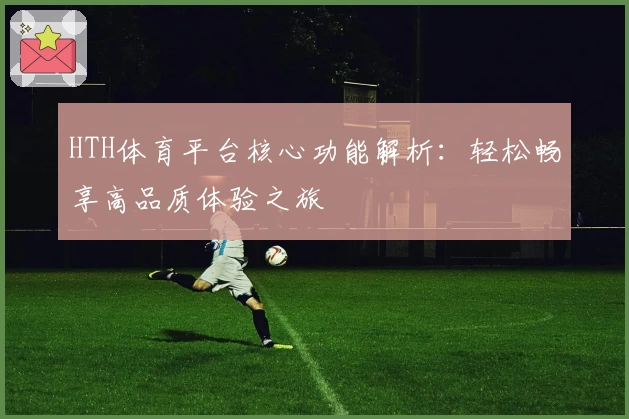 HTH体育平台核心功能解析：轻松畅享高品质体验之旅
