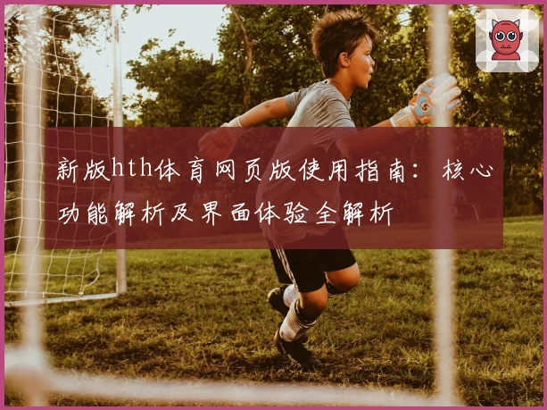 新版hth体育网页版使用指南：核心功能解析及界面体验全解析