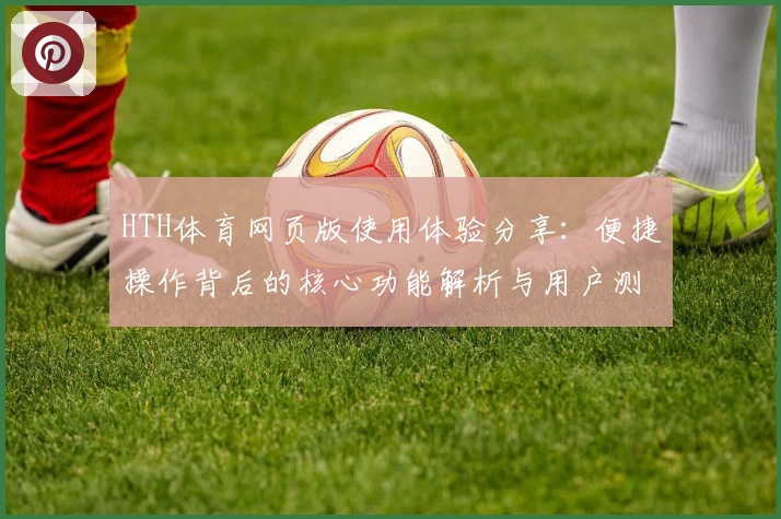 HTH体育网页版使用体验分享：便捷操作背后的核心功能解析与用户测评反馈