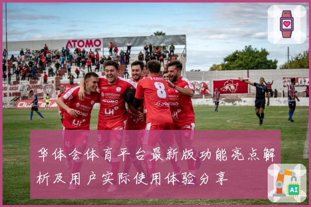 华体会体育平台最新版功能亮点解析及用户实际使用体验分享