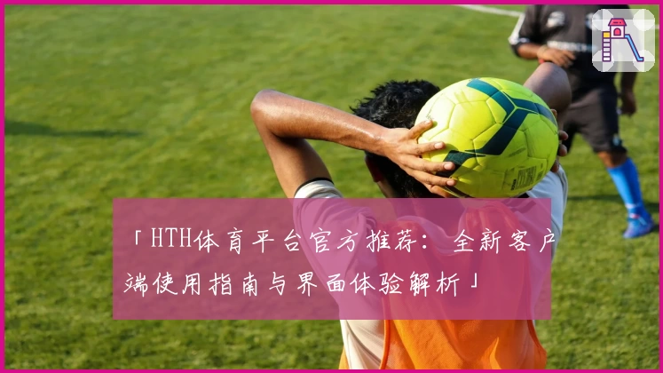 「HTH体育平台官方推荐：全新客户端使用指南与界面体验解析」