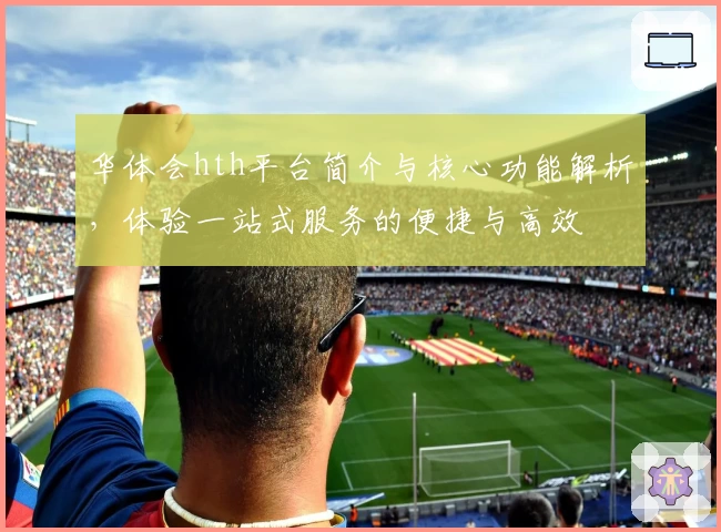 华体会hth平台简介与核心功能解析，体验一站式服务的便捷与高效