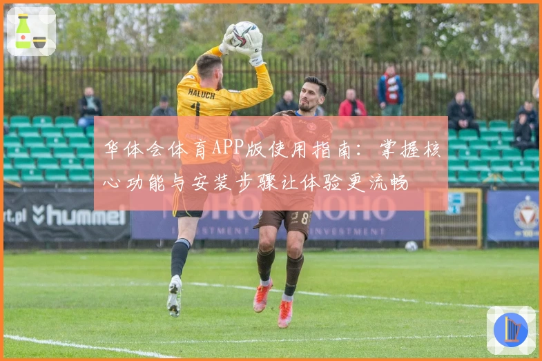 华体会体育APP版使用指南：掌握核心功能与安装步骤让体验更流畅